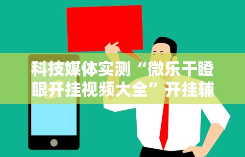 科技媒体实测“微乐干瞪眼开挂视频大全	”开挂辅助详细步骤