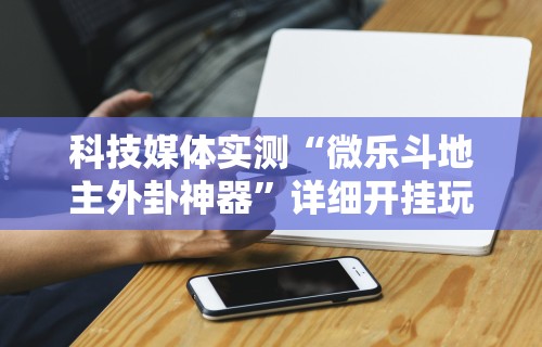 科技媒体实测“微乐斗地主外卦神器	”详细开挂玩法