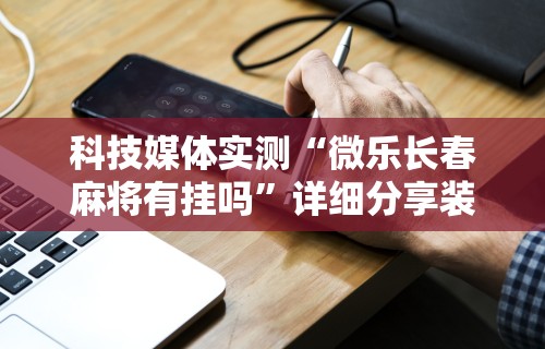 科技媒体实测“微乐长春麻将有挂吗	”详细分享装挂步骤