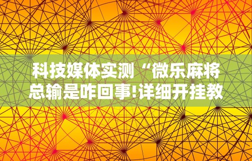 科技媒体实测“微乐麻将总输是咋回事!详细开挂教程