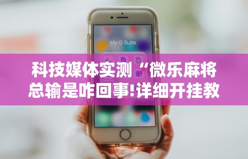 科技媒体实测“微乐麻将总输是咋回事!详细开挂教程