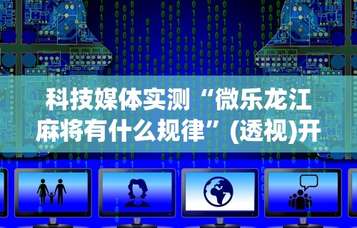 科技媒体实测“微乐龙江麻将有什么规律	”(透视)开挂辅助脚本+详细开挂安装教程