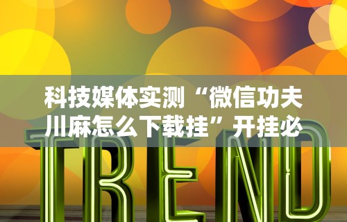 科技媒体实测“微信功夫川麻怎么下载挂	”开挂必胜方法