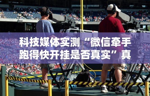 科技媒体实测“微信牵手跑得快开挂是否真实	”真实开挂技巧分享