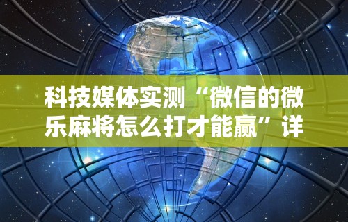 科技媒体实测“微信的微乐麻将怎么打才能赢”详细开挂玩法