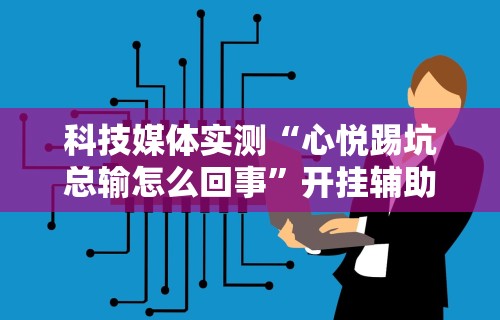 科技媒体实测“心悦踢坑总输怎么回事”开挂辅助详细步骤