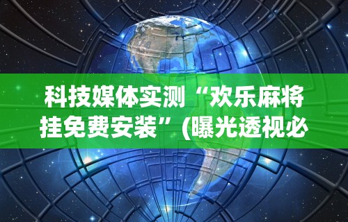 科技媒体实测“欢乐麻将挂免费安装	”(曝光透视必备猫腻)