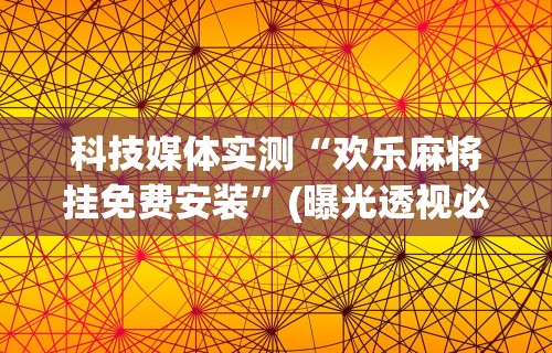 科技媒体实测“欢乐麻将挂免费安装”(曝光透视必备猫腻)
