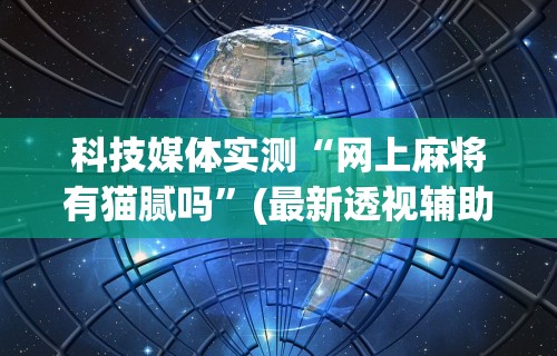 科技媒体实测“网上麻将有猫腻吗”(最新透视辅助上线)