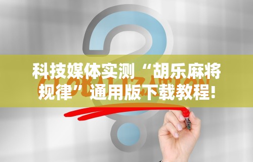 科技媒体实测“胡乐麻将规律”通用版下载教程!