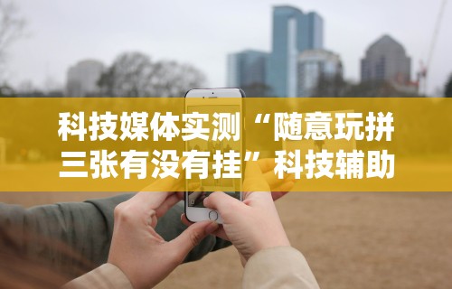 科技媒体实测“随意玩拼三张有没有挂”科技辅助神器手机版教程