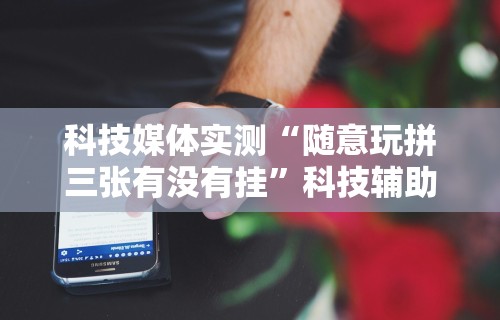 科技媒体实测“随意玩拼三张有没有挂	”科技辅助神器手机版教程