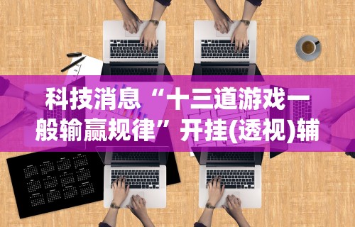 科技消息“十三道游戏一般输赢规律	”开挂(透视)辅助教程