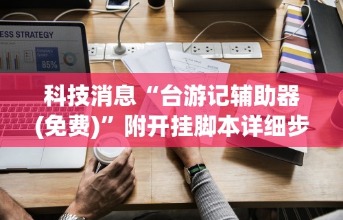 科技消息“台游记辅助器(免费)”附开挂脚本详细步骤