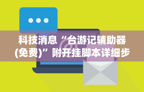 科技消息“台游记辅助器(免费)	”附开挂脚本详细步骤