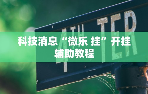 科技消息“微乐 挂”开挂辅助教程