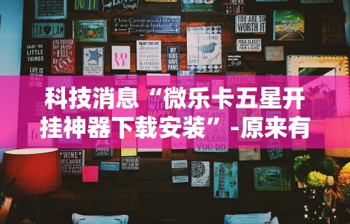 科技消息“微乐卡五星开挂神器下载安装”-原来有挂