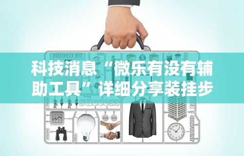 科技消息“微乐有没有辅助工具”详细分享装挂步骤教程