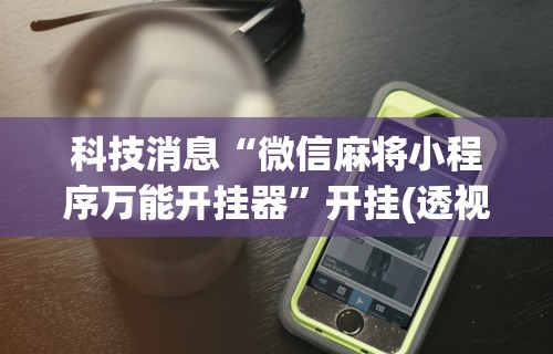 科技消息“微信麻将小程序万能开挂器	”开挂(透视)辅助神器