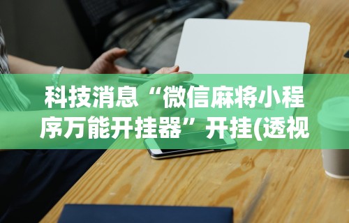 科技消息“微信麻将小程序万能开挂器”开挂(透视)辅助神器