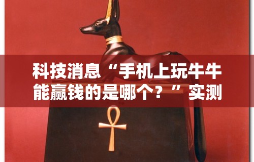 科技消息“手机上玩牛牛能赢钱的是哪个？”实测确实有挂
