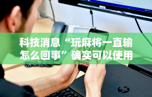 科技消息“玩麻将一直输怎么回事”确实可以使用辅助