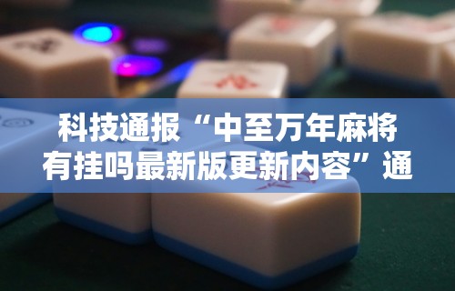 科技通报“中至万年麻将有挂吗最新版更新内容”通用版下载教程！