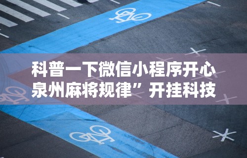 科普一下微信小程序开心泉州麻将规律”开挂科技辅助神器手机