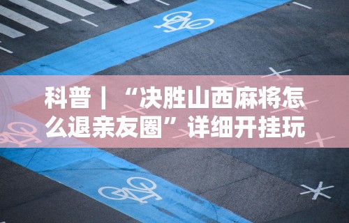 科普｜“决胜山西麻将怎么退亲友圈”详细开挂玩法