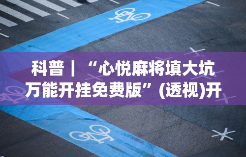 科普｜“心悦麻将填大坑万能开挂免费版”(透视)开挂详细教程
