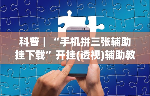 科普｜“手机拼三张辅助挂下载”开挂(透视)辅助教程