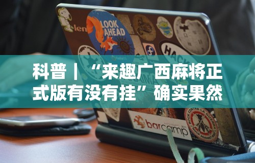 科普｜“来趣广西麻将正式版有没有挂”确实果然有挂