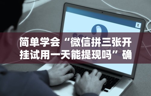 简单学会“微信拼三张开挂试用一天能提现吗	”确实可以使用辅助