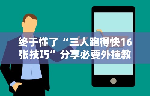 终于懂了“三人跑得快16张技巧	”分享必要外挂教程