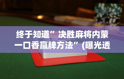 终于知道”决胜麻将内蒙一口香赢牌方法”(曝光透视必备猫腻)