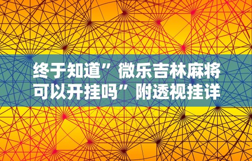 终于知道”微乐吉林麻将可以开挂吗	”附透视挂详细教程