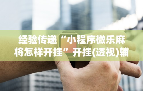 经验传递“小程序微乐麻将怎样开挂”开挂(透视)辅助神器