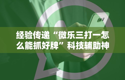 经验传递“微乐三打一怎么能抓好牌”科技辅助神器手机版教程