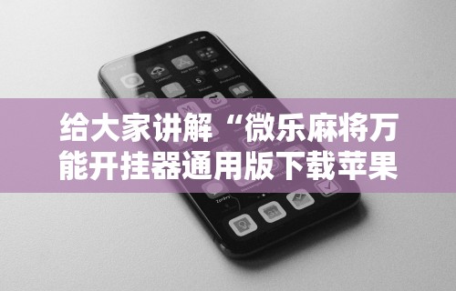 给大家讲解“微乐麻将万能开挂器通用版下载苹果手机”有挂详细开挂教程