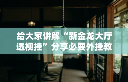 给大家讲解“新金龙大厅透视挂	”分享必要外挂教程