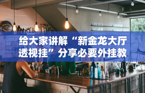 给大家讲解“新金龙大厅透视挂”分享必要外挂教程
