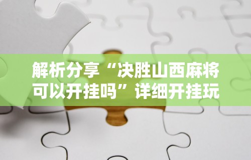 解析分享“决胜山西麻将可以开挂吗”详细开挂玩法