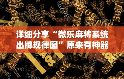 详细分享“微乐麻将系统出牌规律图”原来有神器下载！