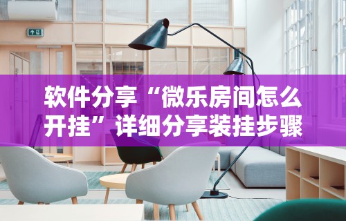 软件分享“微乐房间怎么开挂”详细分享装挂步骤教程