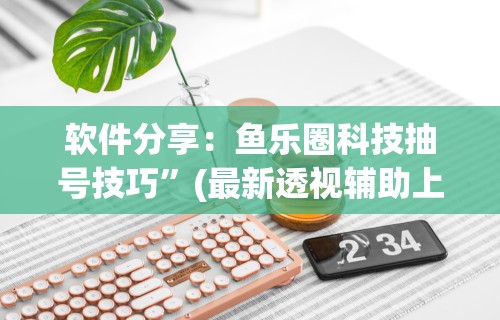 软件分享：鱼乐圈科技抽号技巧”(最新透视辅助上线)