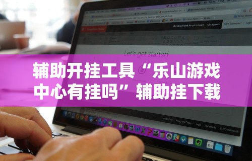 辅助开挂工具“乐山游戏中心有挂吗	”辅助挂下载