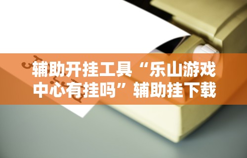 辅助开挂工具“乐山游戏中心有挂吗”辅助挂下载