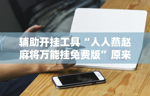 辅助开挂工具“人人燕赵麻将万能挂免费版”原来有神器下载!
