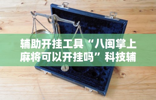 辅助开挂工具“八闽掌上麻将可以开挂吗	”科技辅助神器手机