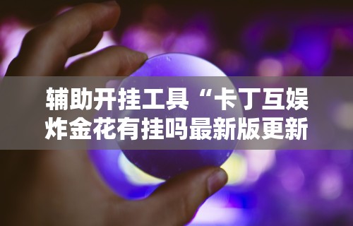辅助开挂工具“卡丁互娱炸金花有挂吗最新版更新内容	”通用版下载教程！